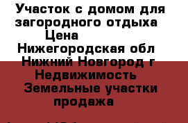 Участок с домом для загородного отдыха › Цена ­ 370 000 - Нижегородская обл., Нижний Новгород г. Недвижимость » Земельные участки продажа   